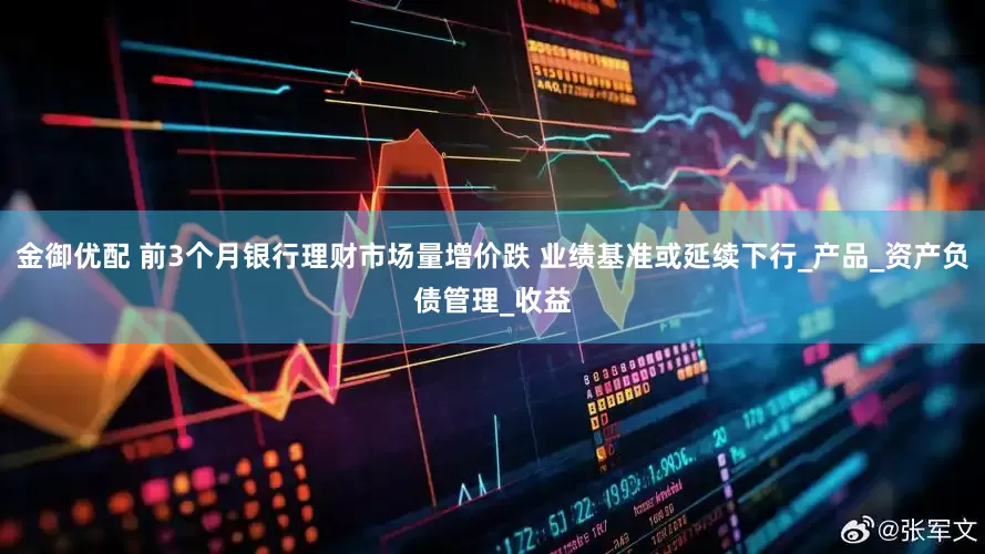 金御优配 前3个月银行理财市场量增价跌 业绩基准或延续下行_产品_资产负债管理_收益