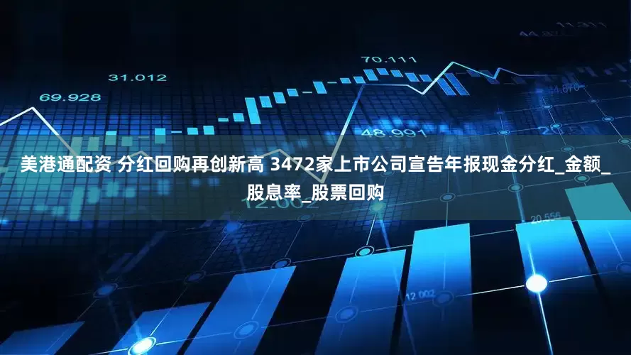 美港通配资 分红回购再创新高 3472家上市公司宣告年报现金分红_金额_股息率_股票回购