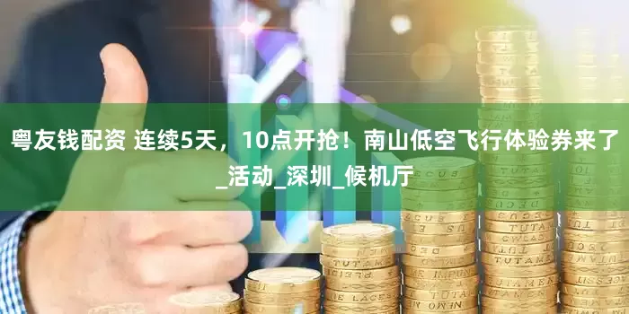 粤友钱配资 连续5天，10点开抢！南山低空飞行体验券来了_活动_深圳_候机厅