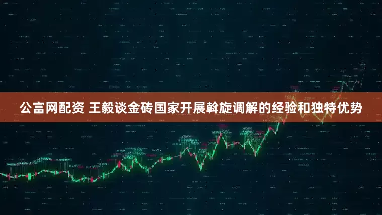 公富网配资 王毅谈金砖国家开展斡旋调解的经验和独特优势