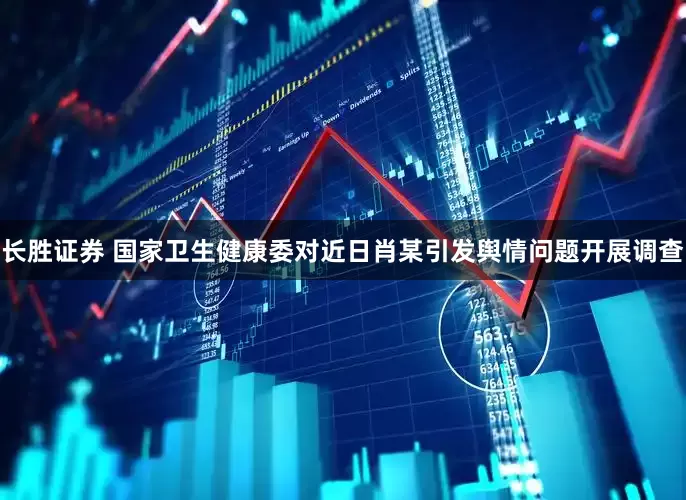 长胜证券 国家卫生健康委对近日肖某引发舆情问题开展调查