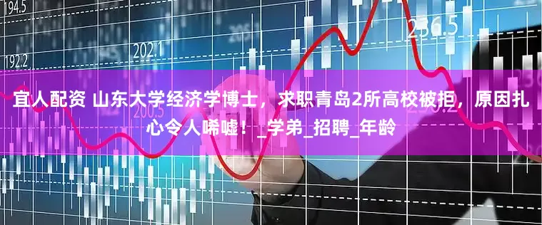 宜人配资 山东大学经济学博士，求职青岛2所高校被拒，原因扎心令人唏嘘！_学弟_招聘_年龄