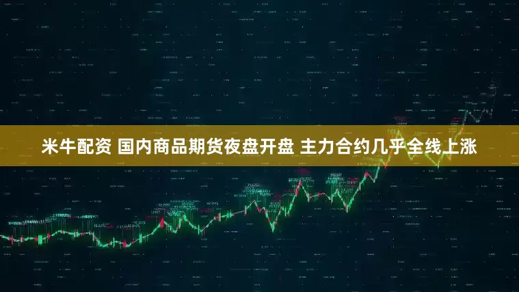 米牛配资 国内商品期货夜盘开盘 主力合约几乎全线上涨