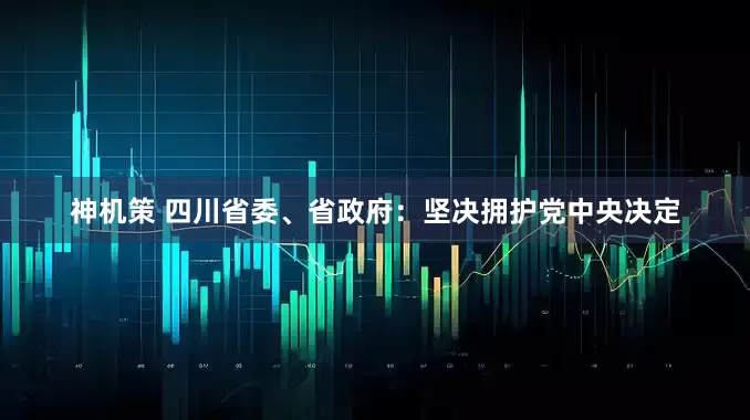 神机策 四川省委、省政府：坚决拥护党中央决定