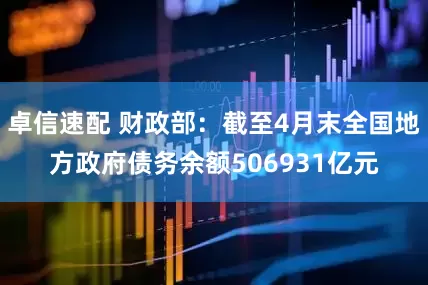 卓信速配 财政部：截至4月末全国地方政府债务余额506931亿元