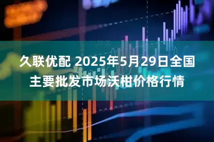 久联优配 2025年5月29日全国主要批发市场沃柑价格行情