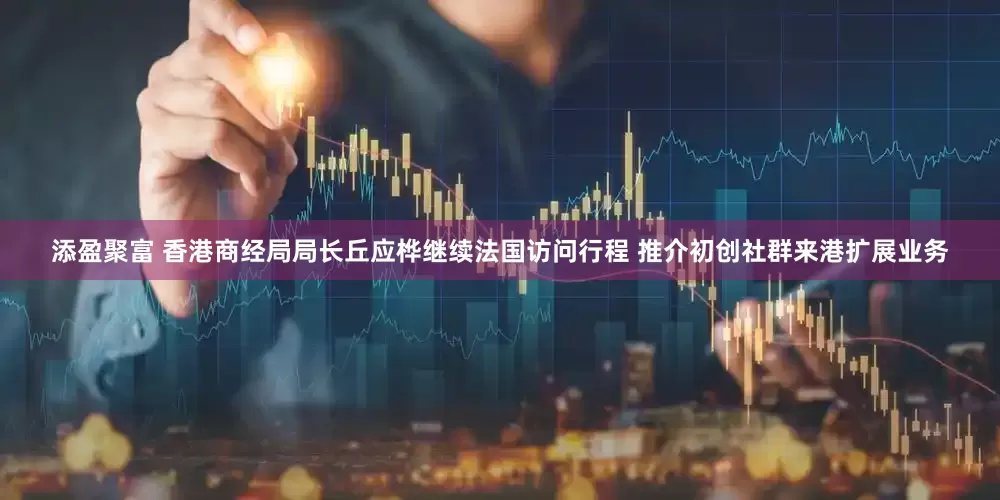 添盈聚富 香港商经局局长丘应桦继续法国访问行程 推介初创社群来港扩展业务