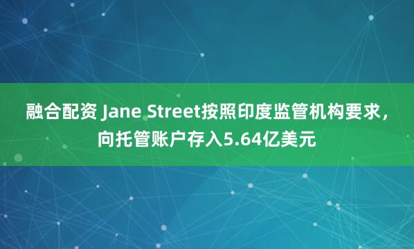 融合配资 Jane Street按照印度监管机构要求，向托管账户存入5.64亿美元