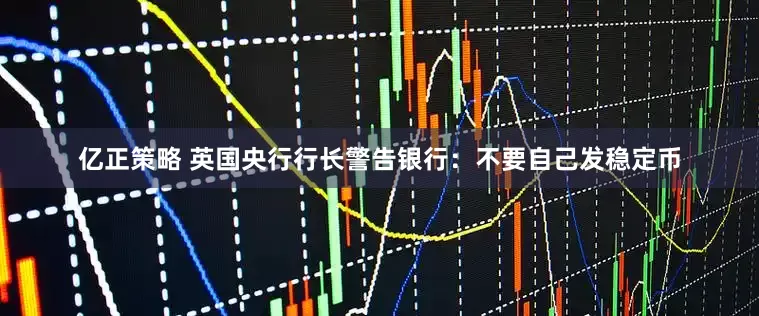 亿正策略 英国央行行长警告银行：不要自己发稳定币