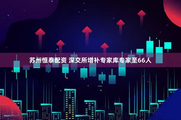 苏州恒泰配资 深交所增补专家库专家至66人