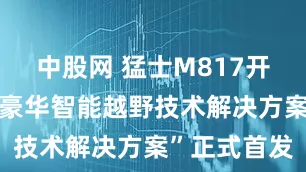 中股网 猛士M817开启预售，“豪华智能越野技术解决方案”正式首发