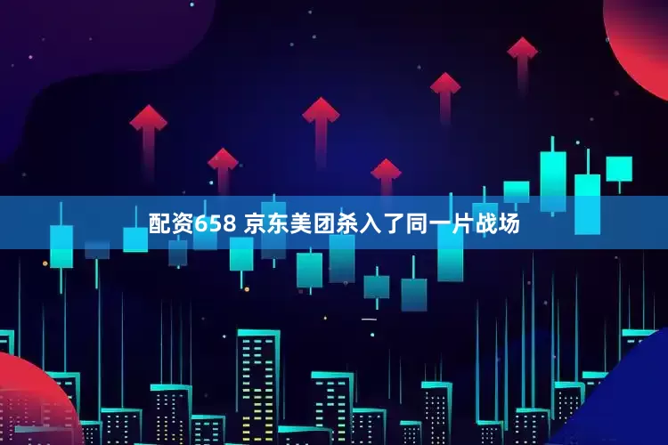 配资658 京东美团杀入了同一片战场