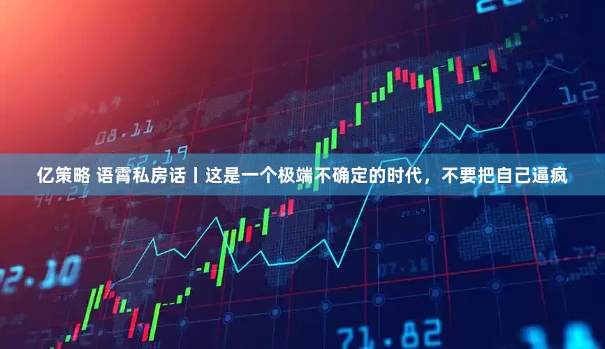 亿策略 语霄私房话丨这是一个极端不确定的时代，不要把自己逼疯