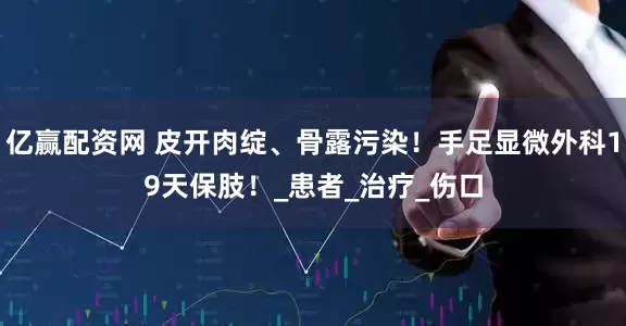 亿赢配资网 皮开肉绽、骨露污染！手足显微外科19天保肢！_患者_治疗_伤口