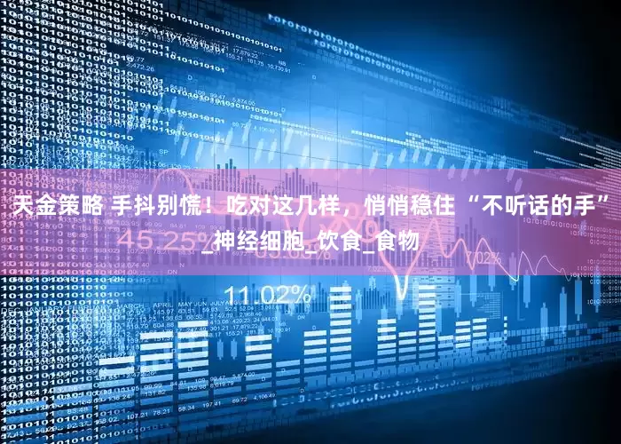 天金策略 手抖别慌！吃对这几样，悄悄稳住 “不听话的手”_神经细胞_饮食_食物