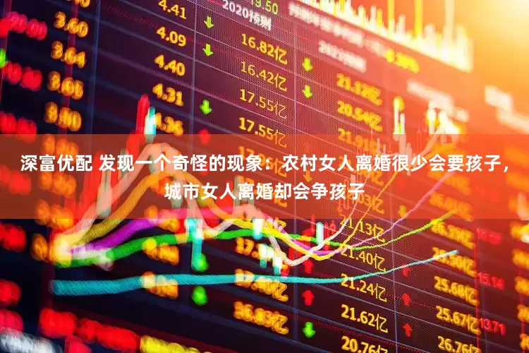 深富优配 发现一个奇怪的现象：农村女人离婚很少会要孩子，城市女人离婚却会争孩子