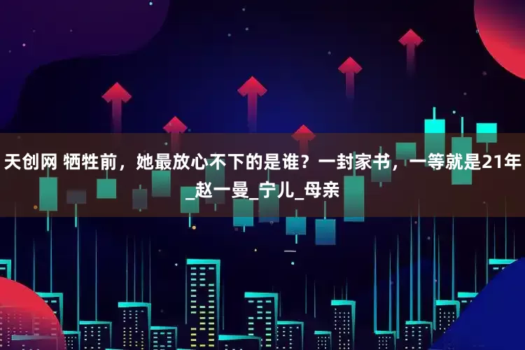 天创网 牺牲前，她最放心不下的是谁？一封家书，一等就是21年_赵一曼_宁儿_母亲