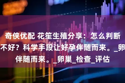 奇侠优配 花笙生殖分享：怎么判断女性生育力好不好？科学手段让好孕伴随而来。_卵巢_检查_评估
