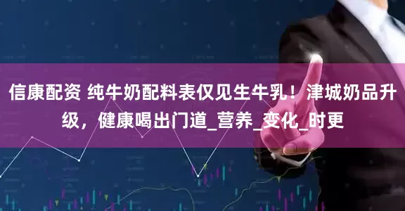 信康配资 纯牛奶配料表仅见生牛乳！津城奶品升级，健康喝出门道_营养_变化_时更
