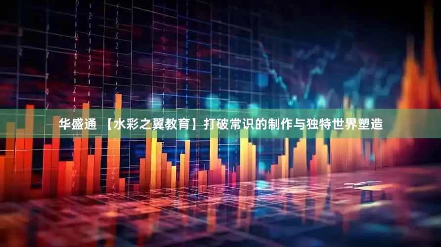 华盛通 【水彩之翼教育】打破常识的制作与独特世界塑造
