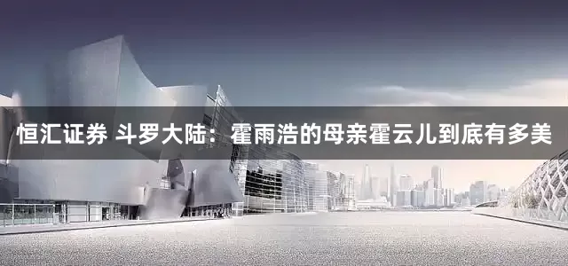 恒汇证券 斗罗大陆：霍雨浩的母亲霍云儿到底有多美
