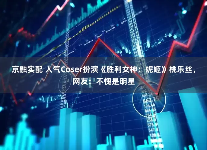 京融实配 人气Coser扮演《胜利女神：妮姬》桃乐丝，网友：不愧是明星
