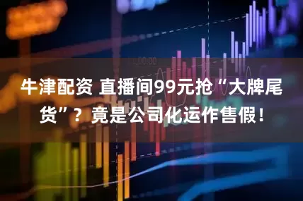牛津配资 直播间99元抢“大牌尾货”？竟是公司化运作售假！