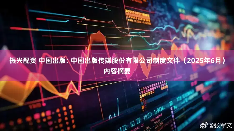 振兴配资 中国出版: 中国出版传媒股份有限公司制度文件（2025年6月）内容摘要