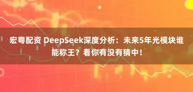 宏粤配资 DeepSeek深度分析：未来5年光模块谁能称王？看你有没有猜中！