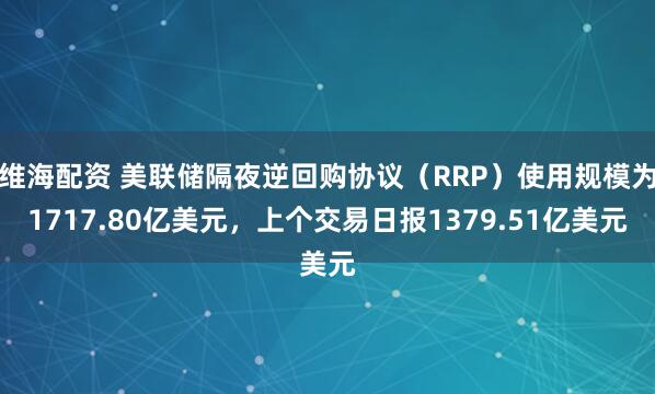 维海配资 美联储隔夜逆回购协议（RRP）使用规模为1717.80亿美元，上个交易日报1379.51亿美元