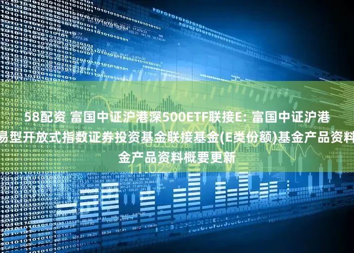 58配资 富国中证沪港深500ETF联接E: 富国中证沪港深500交易型开放式指数证券投资基金联接基金(E类份额)基金产品资料概要更新
