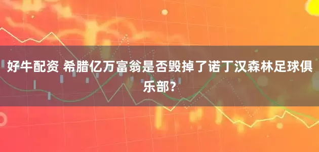 好牛配资 希腊亿万富翁是否毁掉了诺丁汉森林足球俱乐部？