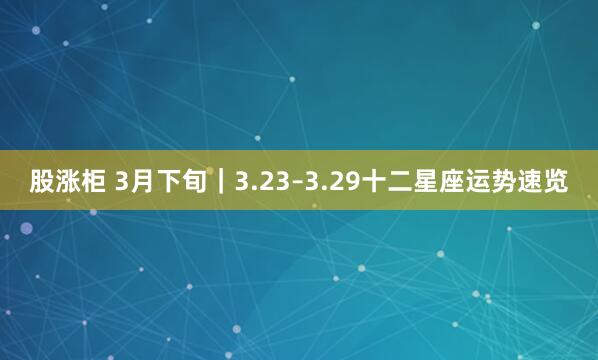 股涨柜 3月下旬｜3.23–3.29十二星座运势速览