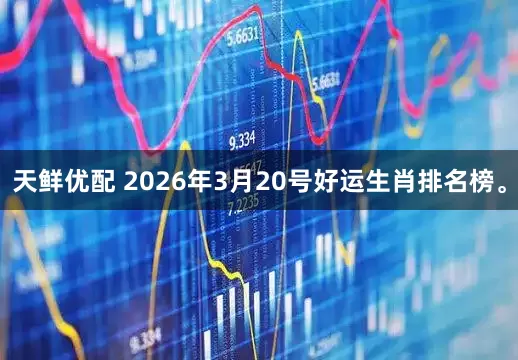 天鲜优配 2026年3月20号好运生肖排名榜。